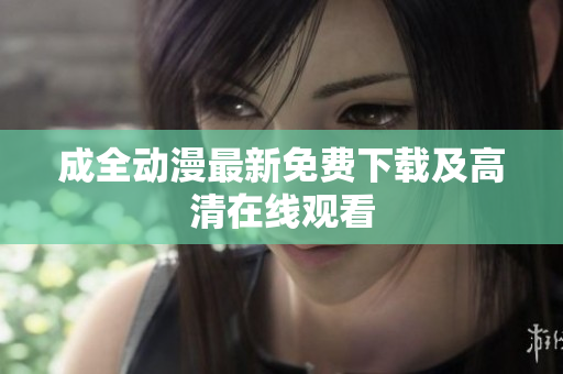 成全动漫最新免费下载及高清在线观看