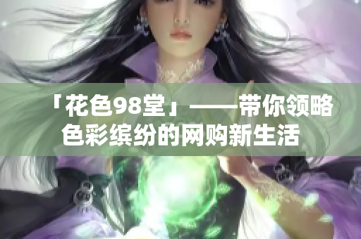 「花色98堂」——带你领略色彩缤纷的网购新生活