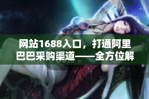网站1688入口，打通阿里巴巴采购渠道——全方位解析1688入口功能