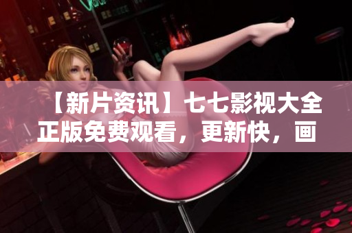 【新片资讯】七七影视大全正版免费观看，更新快，画质好！