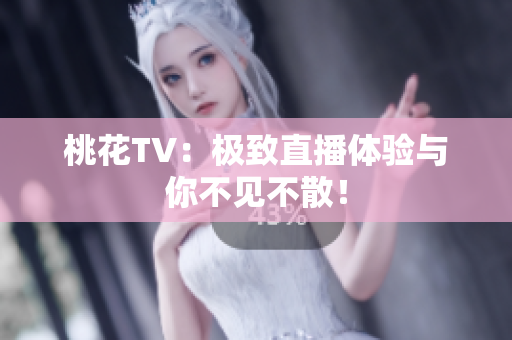 桃花TV：极致直播体验与你不见不散！