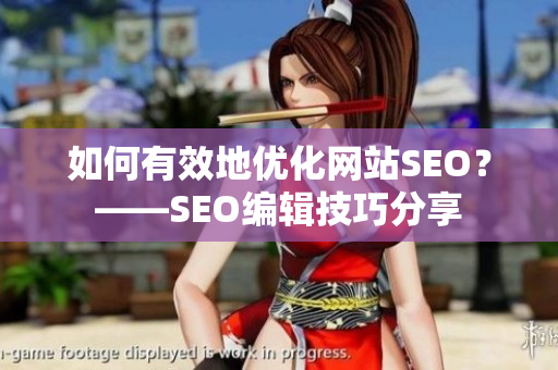 如何有效地优化网站SEO？——SEO编辑技巧分享