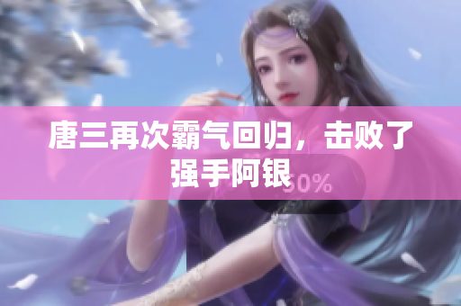 唐三再次霸气回归，击败了强手阿银