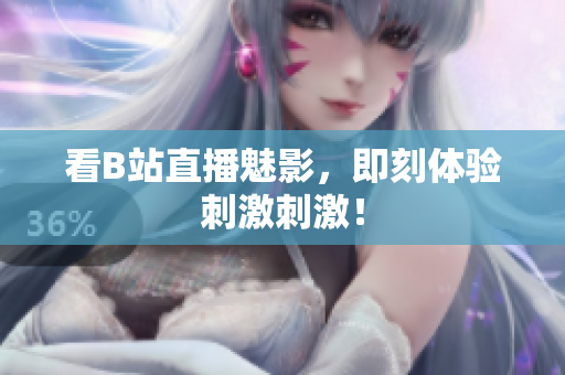 看B站直播魅影，即刻体验刺激刺激！
