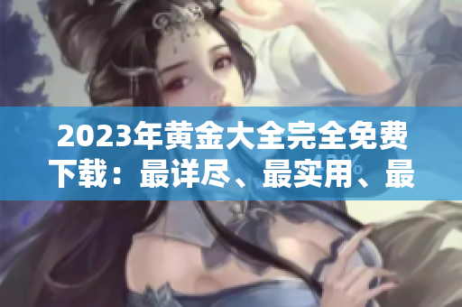 2023年黄金大全完全免费下载：最详尽、最实用、最懂投资的秘籍！