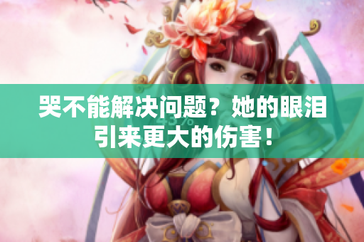 哭不能解决问题？她的眼泪引来更大的伤害！