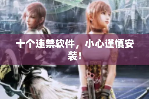 十个违禁软件，小心谨慎安装！