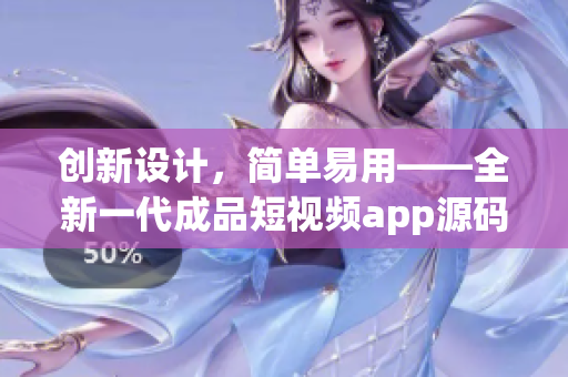 创新设计，简单易用——全新一代成品短视频app源码