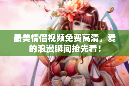 最美情侣视频免费高清，爱的浪漫瞬间抢先看！