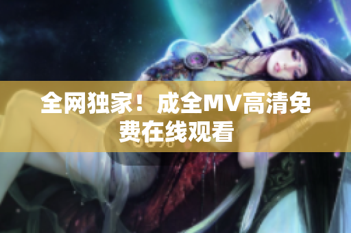 全网独家！成全MV高清免费在线观看