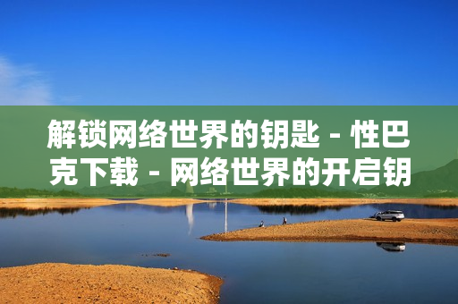 解锁网络世界的钥匙 - 性巴克下载 - 网络世界的开启钥匙 - 性巴克下载
