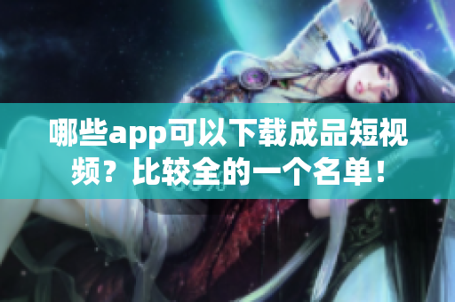 哪些app可以下载成品短视频？比较全的一个名单！