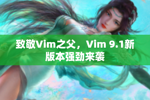 致敬Vim之父，Vim 9.1新版本强劲来袭