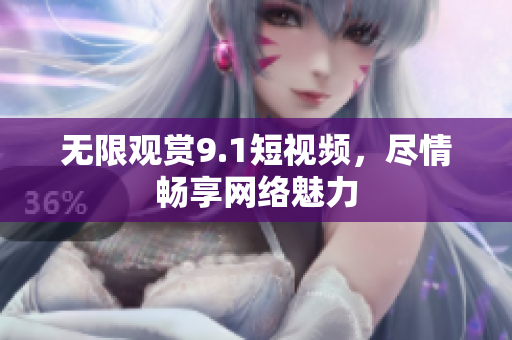 无限观赏9.1短视频，尽情畅享网络魅力