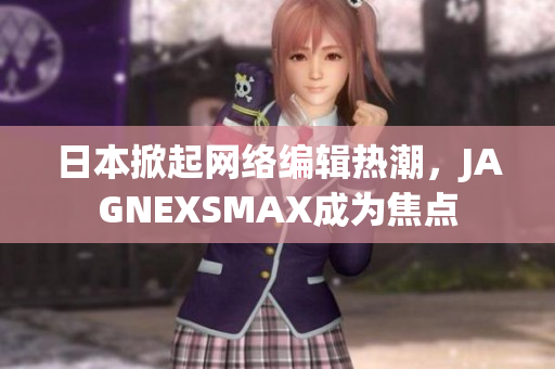 日本掀起网络编辑热潮，JAGNEXSMAX成为焦点
