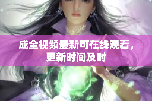 成全视频最新可在线观看，更新时间及时