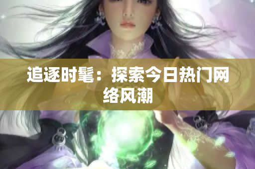 追逐时髦：探索今日热门网络风潮