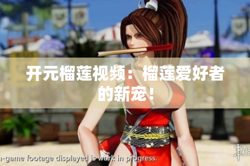 开元榴莲视频：榴莲爱好者的新宠！