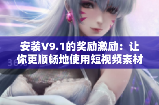 安装V9.1的奖励激励：让你更顺畅地使用短视频素材