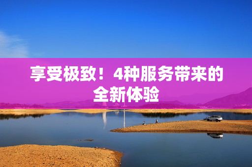 享受极致！4种服务带来的全新体验