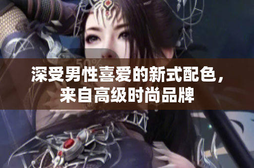 深受男性喜爱的新式配色，来自高级时尚品牌
