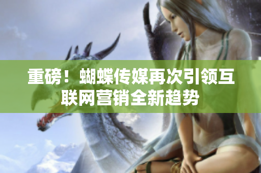 重磅！蝴蝶传媒再次引领互联网营销全新趋势