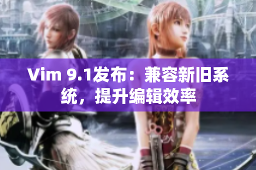 Vim 9.1发布：兼容新旧系统，提升编辑效率