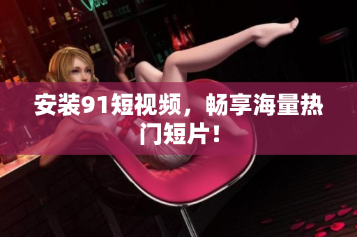安装91短视频，畅享海量热门短片！