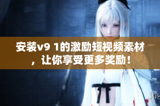 安装v9 1的激励短视频素材，让你享受更多奖励！