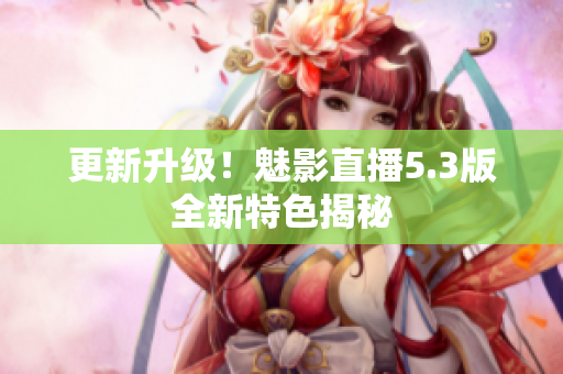 更新升级！魅影直播5.3版全新特色揭秘