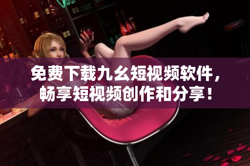 免费下载九幺短视频软件，畅享短视频创作和分享！