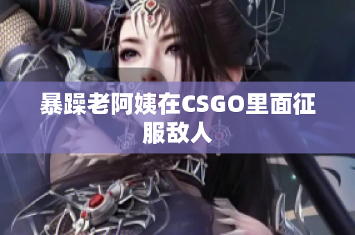 暴躁老阿姨在CSGO里面征服敌人