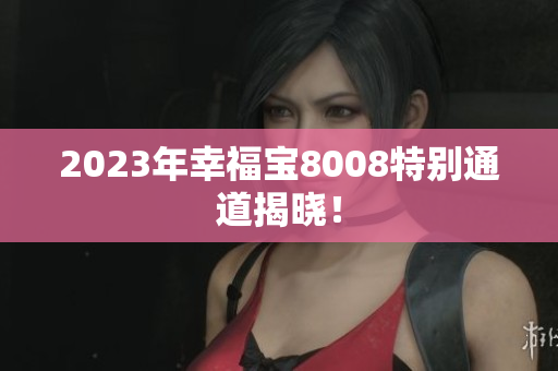 2023年幸福宝8008特别通道揭晓！