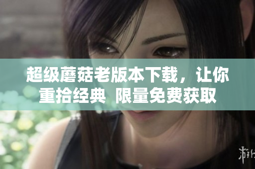 超级蘑菇老版本下载，让你重拾经典  限量免费获取