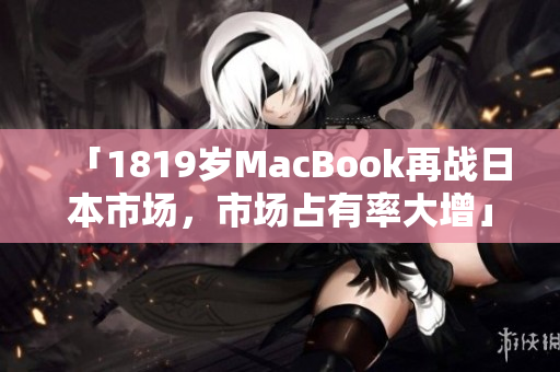 「1819岁MacBook再战日本市场，市场占有率大增」