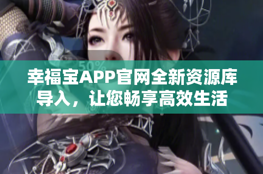幸福宝APP官网全新资源库导入，让您畅享高效生活