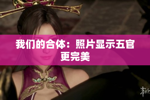 我们的合体：照片显示五官更完美