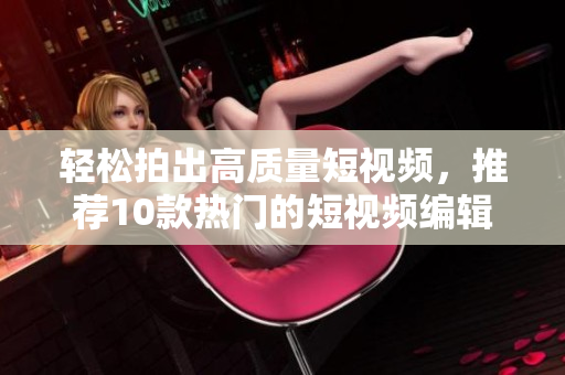 轻松拍出高质量短视频，推荐10款热门的短视频编辑软件