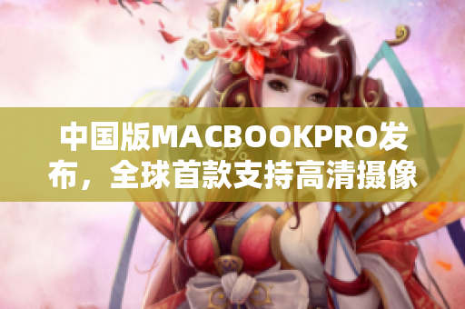 中国版MACBOOKPRO发布，全球首款支持高清摄像的笔记本