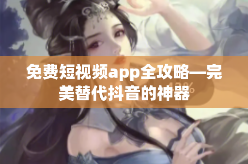 免费短视频app全攻略—完美替代抖音的神器