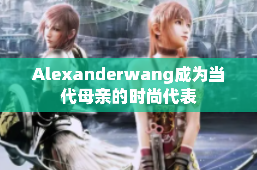 Alexanderwang成为当代母亲的时尚代表