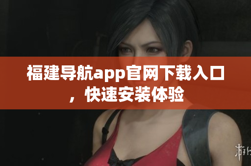 福建导航app官网下载入口，快速安装体验