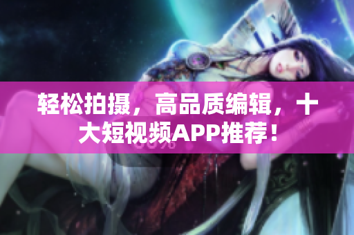 轻松拍摄，高品质编辑，十大短视频APP推荐！
