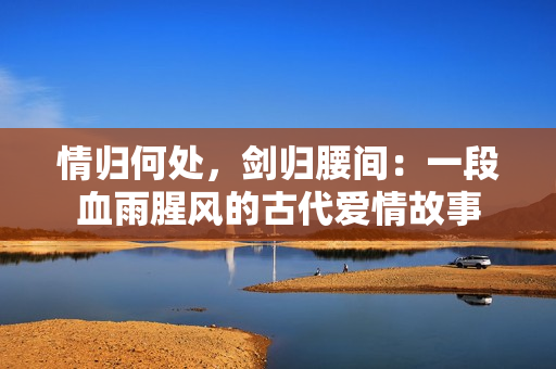 情归何处，剑归腰间：一段血雨腥风的古代爱情故事