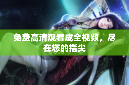 免费高清观看成全视频，尽在您的指尖