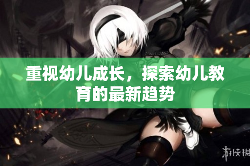 重视幼儿成长，探索幼儿教育的最新趋势