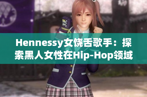 Hennessy女饶舌歌手：探索黑人女性在Hip-Hop领域的挑战