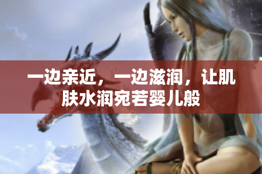 一边亲近，一边滋润，让肌肤水润宛若婴儿般