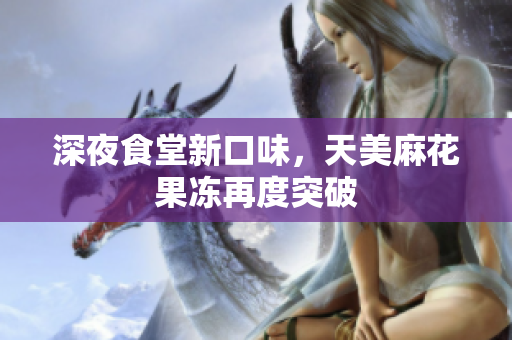 深夜食堂新口味，天美麻花果冻再度突破