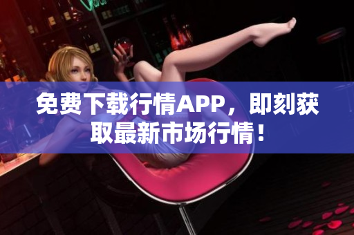 免费下载行情APP，即刻获取最新市场行情！